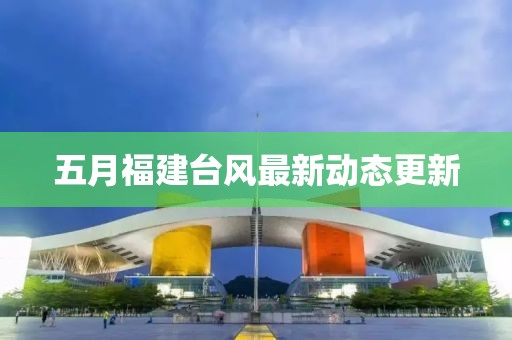 五月福建臺(tái)風(fēng)最新動(dòng)態(tài)更新