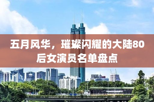 五月風(fēng)華，璀璨閃耀的大陸80后女演員名單盤點
