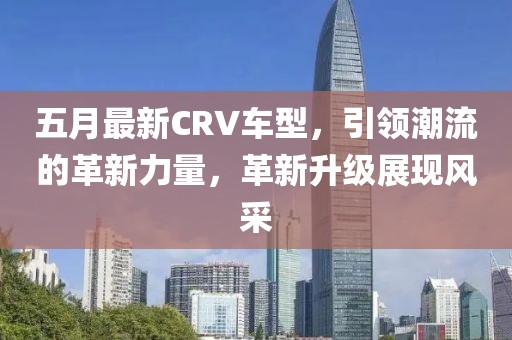 五月最新CRV車型，引領(lǐng)潮流的革新力量，革新升級展現(xiàn)風(fēng)采