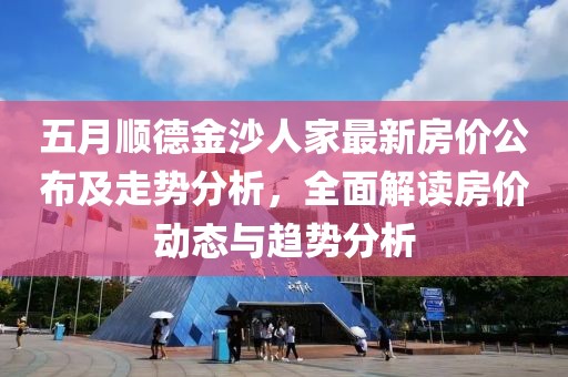 五月順德金沙人家最新房價公布及走勢分析，全面解讀房價動態(tài)與趨勢分析