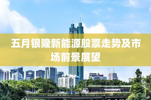 五月銀隆新能源股票走勢及市場前景展望