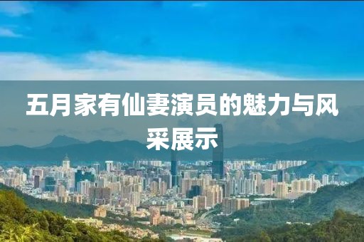 五月家有仙妻演員的魅力與風(fēng)采展示