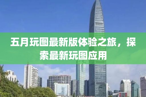 五月玩圖最新版體驗(yàn)之旅，探索最新玩圖應(yīng)用