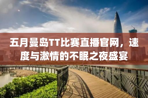 五月曼島TT比賽直播官網(wǎng)，速度與激情的不眠之夜盛宴