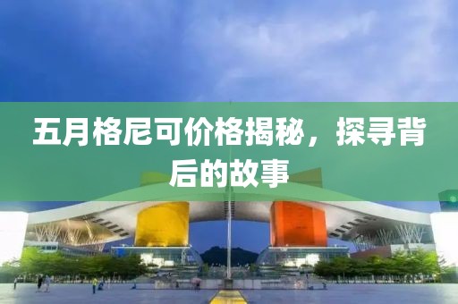 五月格尼可價格揭秘，探尋背后的故事