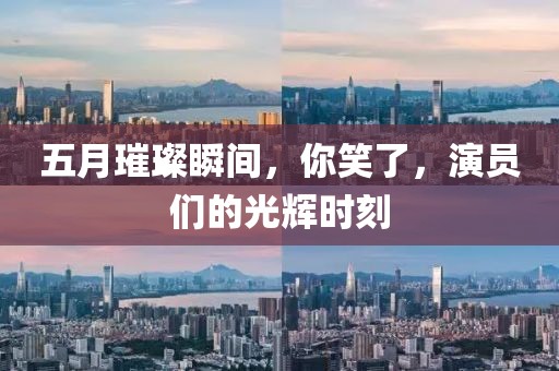 五月璀璨瞬間，你笑了，演員們的光輝時刻