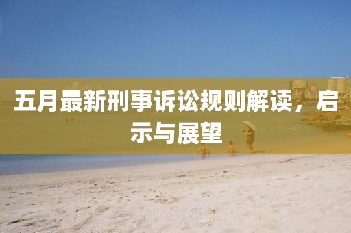 五月最新刑事訴訟規(guī)則解讀，啟示與展望