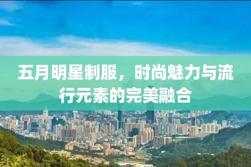 五月明星制服，時(shí)尚魅力與流行元素的完美融合