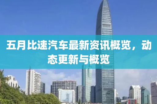 五月比速汽車最新資訊概覽，動態(tài)更新與概覽
