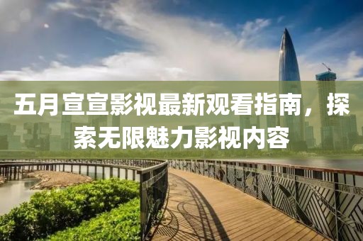 五月宣宣影視最新觀看指南，探索無限魅力影視內(nèi)容