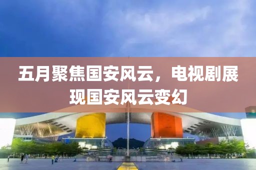五月聚焦國(guó)安風(fēng)云，電視劇展現(xiàn)國(guó)安風(fēng)云變幻