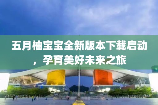 五月柚寶寶全新版本下載啟動(dòng)，孕育美好未來之旅