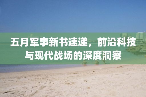 五月軍事新書速遞，前沿科技與現(xiàn)代戰(zhàn)場的深度洞察
