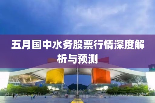 五月國中水務(wù)股票行情深度解析與預(yù)測