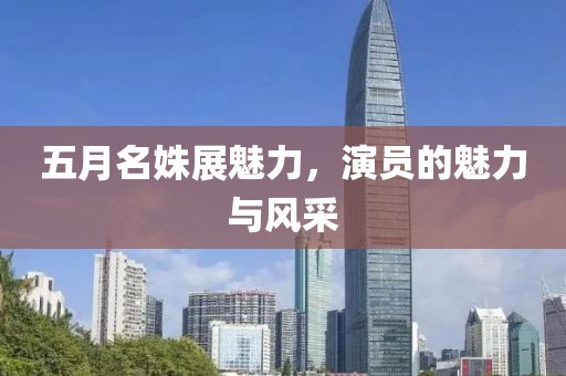 五月名姝展魅力，演員的魅力與風采