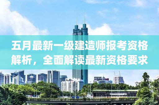 五月最新一級(jí)建造師報(bào)考資格解析，全面解讀最新資格要求