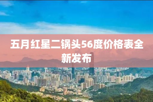五月紅星二鍋頭56度價(jià)格表全新發(fā)布