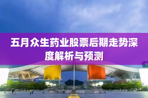 五月眾生藥業(yè)股票后期走勢深度解析與預(yù)測