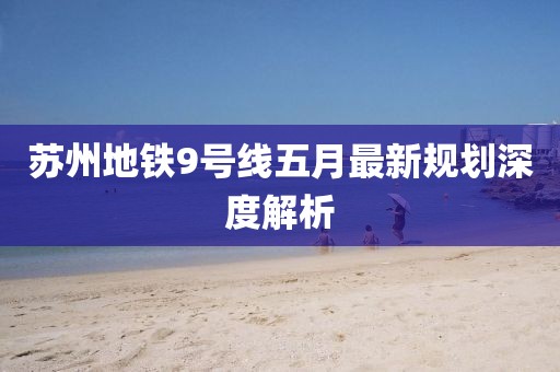 蘇州地鐵9號(hào)線五月最新規(guī)劃深度解析