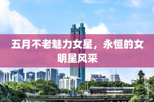 五月不老魅力女星，永恒的女明星風(fēng)采