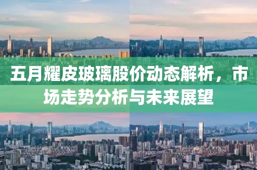 五月耀皮玻璃股價(jià)動(dòng)態(tài)解析，市場(chǎng)走勢(shì)分析與未來(lái)展望