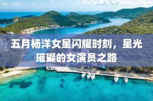 五月楊洋女星閃耀時刻，星光璀璨的女演員之路