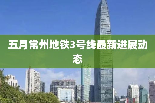 五月常州地鐵3號(hào)線(xiàn)最新進(jìn)展動(dòng)態(tài)