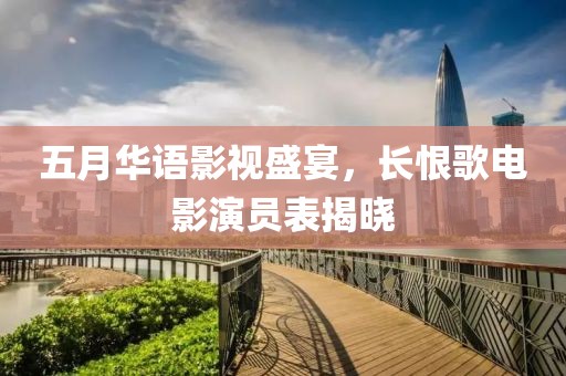 五月華語影視盛宴，長恨歌電影演員表揭曉