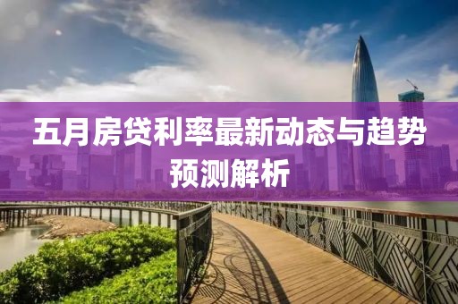 五月房貸利率最新動(dòng)態(tài)與趨勢(shì)預(yù)測(cè)解析