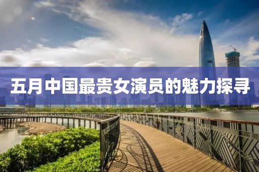 五月中國最貴女演員的魅力探尋
