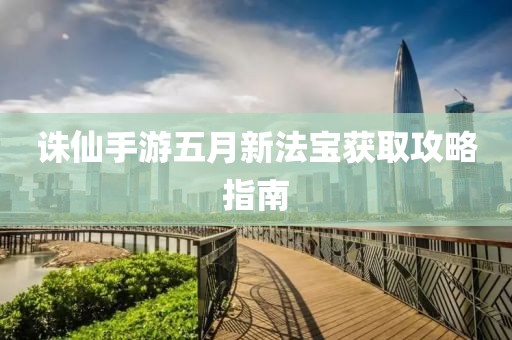 誅仙手游五月新法寶獲取攻略指南