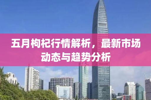 五月枸杞行情解析，最新市場(chǎng)動(dòng)態(tài)與趨勢(shì)分析