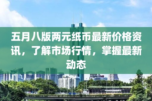 五月八版兩元紙幣最新價(jià)格資訊，了解市場(chǎng)行情，掌握最新動(dòng)態(tài)