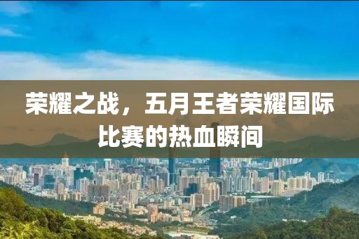 榮耀之戰(zhàn)，五月王者榮耀國際比賽的熱血瞬間