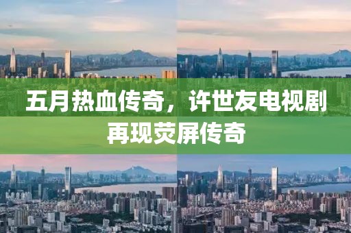 五月熱血傳奇，許世友電視劇再現(xiàn)熒屏傳奇
