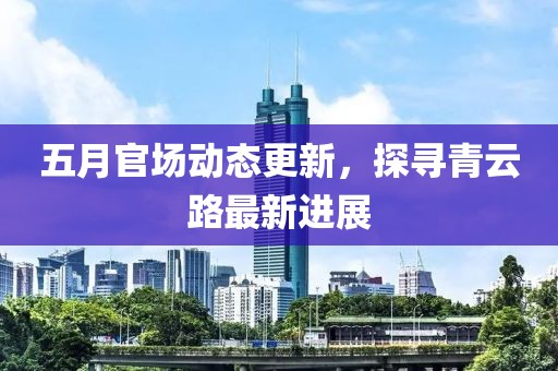 五月官場動態(tài)更新，探尋青云路最新進(jìn)展