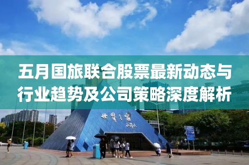 五月國(guó)旅聯(lián)合股票最新動(dòng)態(tài)與行業(yè)趨勢(shì)及公司策略深度解析