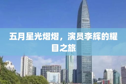 五月星光熠熠，演員李輝的耀目之旅