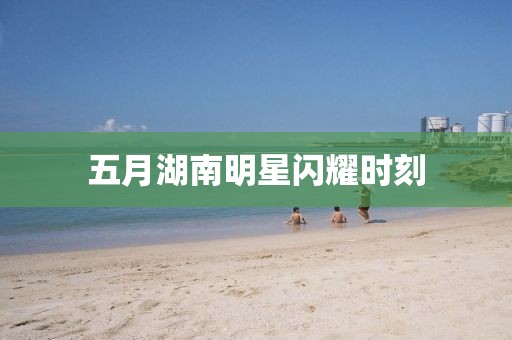五月湖南明星閃耀時(shí)刻