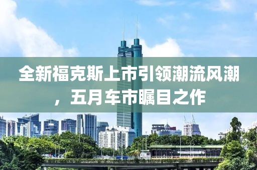 全新?？怂股鲜幸I(lǐng)潮流風(fēng)潮，五月車市矚目之作