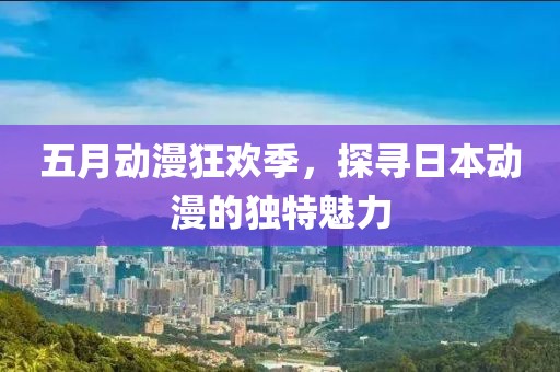 五月動(dòng)漫狂歡季，探尋日本動(dòng)漫的獨(dú)特魅力