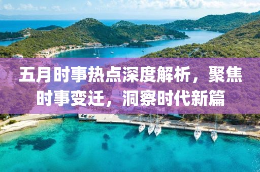 五月時事熱點深度解析，聚焦時事變遷，洞察時代新篇