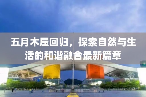 五月木屋回歸，探索自然與生活的和諧融合最新篇章