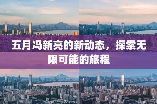 五月馮新亮的新動態(tài)，探索無限可能的旅程