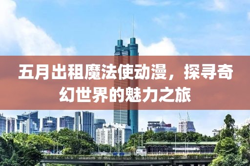 五月出租魔法使動(dòng)漫，探尋奇幻世界的魅力之旅