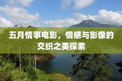 五月情事電影，情感與影像的交織之美探索