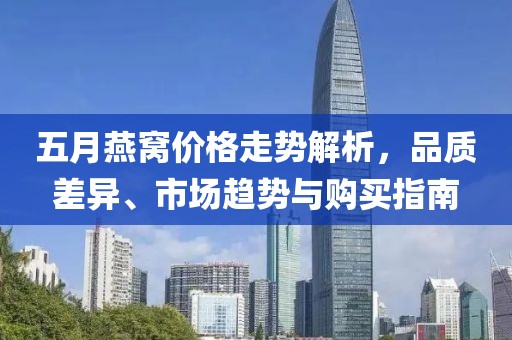 五月燕窩價(jià)格走勢(shì)解析，品質(zhì)差異、市場(chǎng)趨勢(shì)與購(gòu)買指南