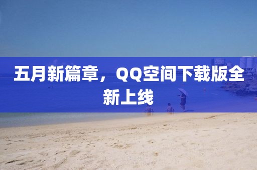 五月新篇章，QQ空間下載版全新上線