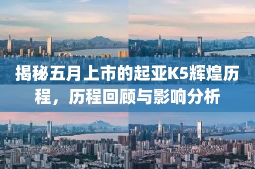 揭秘五月上市的起亞K5輝煌歷程，歷程回顧與影響分析