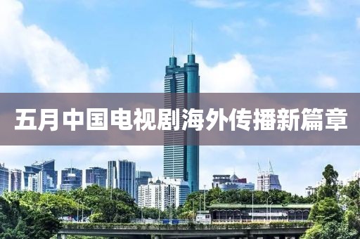 五月中國電視劇海外傳播新篇章
